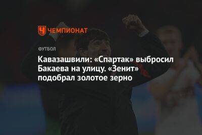 Зелимхан Бакаев - Анзор Кавазашвили - Микеле Антонов - Кавазашвили: «Спартак» выбросил Бакаева на улицу. «Зенит» подобрал золотое зерно - championat.com - Россия