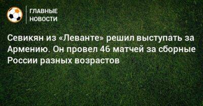 Эдгар Севикян - Севикян из «Леванте» решил выступать за Армению. Он провел 46 матчей за сборные России разных возрастов - bombardir.ru - Россия - Армения - Шотландия