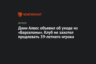 Дани Алвес - Дани Алвес объявил об уходе из «Барселоны». Клуб не захотел продлевать 39-летнего игрока - championat.com - Катар