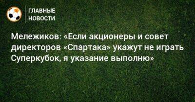 Евгений Мележиков - Мележиков: «Если акционеры и совет директоров «Спартака» укажут не играть Суперкубок, я указание выполню» - bombardir.ru - Россия