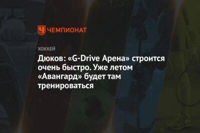 Александр Дюков - Евгений Кустов - Дюков: «G-Drive Арена» строится очень быстро. Уже летом «Авангард» будет там тренироваться - championat.com - Россия - Омск