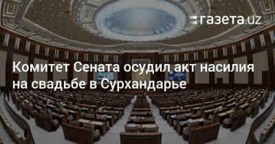 В Сенате осудили акт насилия на свадьбе в Сурхандарье - gazeta.uz - Узбекистан