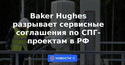 Леонид Михельсон - Baker Hughes разрывает сервисные соглашения по СПГ-проектам в РФ - smartmoney.one - Россия - США - Мурманск