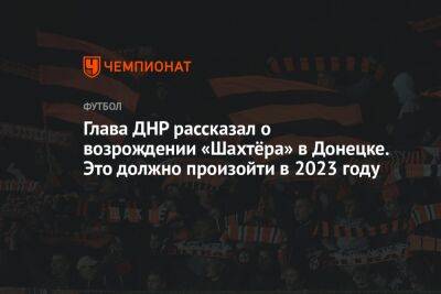 Денис Пушилин - Глава ДНР рассказал о возрождении «Шахтёра» в Донецке. Это должно произойти в 2023 году - championat.com - Киев - Львов - ДНР - Донецк - Харьков