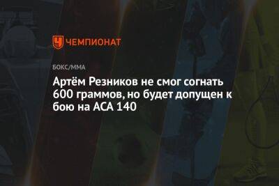 Алексей Яценко - Артём Резников не смог согнать 600 граммов, но будет допущен к бою на ACA 140 - championat.com - Казахстан - Бразилия - Адлер