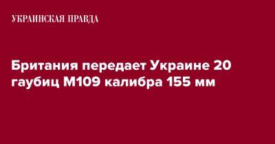 Бен Уоллес - Британия передает Украине 20 гаубиц M109 калибра 155 мм - pravda.com.ua - Украина - Англия