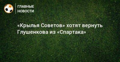 Максим Глушенков - Игорь Осинькин - «Крылья Советов» хотят вернуть Глушенкова из «Спартака» - bombardir.ru