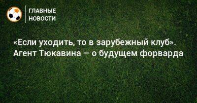 Константин Тюкавин - «Если уходить, то в зарубежный клуб». Агент Тюкавина – о будущем форварда - bombardir.ru - Россия