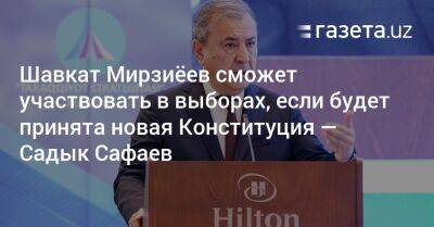 Шавкат Мирзиеев - Шавкат Мирзиёев сможет участвовать в выборах, если будет принята новая Конституция — Садык Сафаев - gazeta.uz - Узбекистан