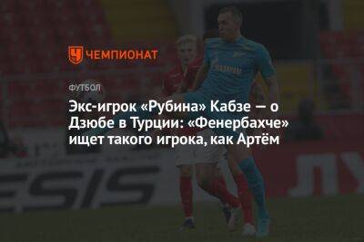 Артем Дзюбы - Экс-игрок «Рубина» Кабзе — о Дзюбе в Турции: «Фенербахче» ищет такого игрока, как Артём - championat.com - Санкт-Петербург - Сочи - Турция