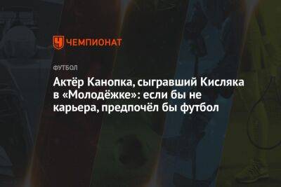 Актёр Канопка, сыгравший Кисляка в «Молодёжке»: если бы не карьера, предпочёл бы футбол - championat.com - Россия
