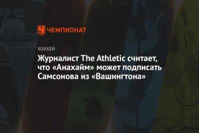 Илья Самсонов - Семен Варламов - Журналист The Athletic считает, что «Анахайм» может подписать Самсонова из «Вашингтона» - championat.com - Вашингтон