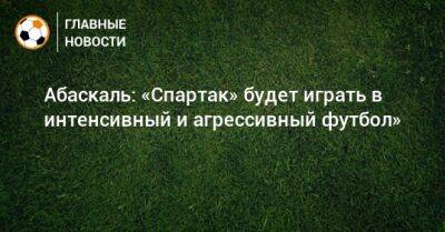 Гильермо Абаскаль - Абаскаль: «Спартак» будет играть в интенсивный и агрессивный футбол» - bombardir.ru