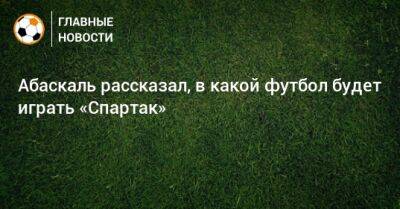 Гильермо Абаскаль - Абаскаль рассказал, в какой футбол будет играть «Спартак» - bombardir.ru