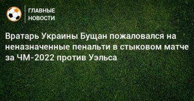 Георгий Бущан - Вратарь Украины Бущан пожаловался на неназначенные пенальти в стыковом матче за ЧМ-2022 против Уэльса - bombardir.ru - Украина - Италия