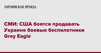 СМИ: США боятся продавать Украине боевые беспилотники Grey Eagle - pravda.com.ua - США - Украина