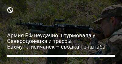 Армия РФ неудачно штурмовала у Северодонецка и трассы Бахмут-Лисичанск – сводка Генштаба - liga.net - Россия - Украина - Лисичанск - Славянск - Северодонецк - Новопавловск - Бахмутск