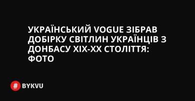 Український Vogue зібрав добірку світлин українців з Донбасу XIX-XX століття: фото - bykvu.com - Украина - місто Донецьк - місто Маріуполь - Twitter