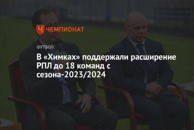 Роман Терюшков - Егор Кабак - В «Химках» поддержали расширение РПЛ до 18 команд с сезона-2023/2024 - championat.com - Россия