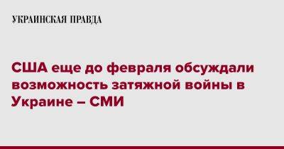 Джо Байден - США еще до февраля обсуждали возможность затяжной войны в Украине – СМИ - pravda.com.ua - Россия - США - Украина - Washington