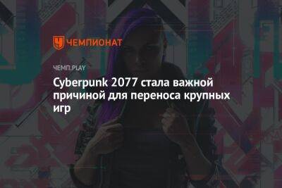 Cyberpunk 2077 стала важной причиной для переноса крупных игр - championat.com - Россия - США - Украина - Microsoft