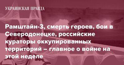 Рамштайн-3, смерть героев, бои в Северодонецке, российские кураторы оккупированных территорий – главное о войне на этой неделе - pravda.com.ua