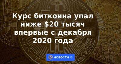 Курс биткоина упал ниже $20 тысяч впервые с декабря 2020 года - smartmoney.one