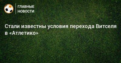 Аксель Витсель - Стали известны условия перехода Витселя в «Атлетико» - bombardir.ru