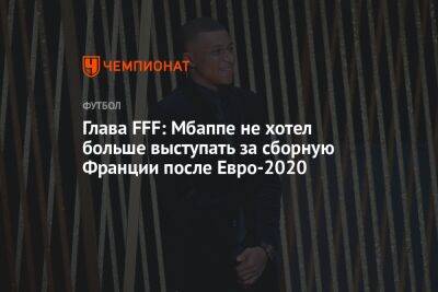 Килиан Мбапп - Глава FFF: Мбаппе не хотел больше выступать за сборную Франции после Евро-2020 - championat.com - Франция - с. 2017 Года