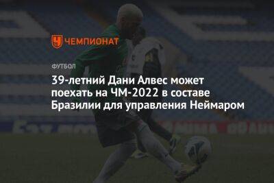 Дани Алвес - 39-летний Дани Алвес может поехать на ЧМ-2022 в составе Бразилии для управления Неймаром - championat.com - Бразилия - Катар
