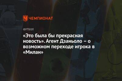 Николо Дзаньоло - «Это была бы прекрасная новость». Агент Дзаньоло – о возможном переходе игрока в «Милан» - championat.com - Италия