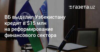 ВБ выделил Узбекистану кредит в $15 млн на реформирование финансового сектора - gazeta.uz - Узбекистан