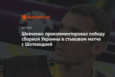 Андрей Шевченко - Шевченко прокомментировал победу сборной Украины в стыковом матче с Шотландией - championat.com - Россия - Украина - Шотландия - Катар