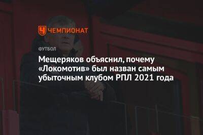 Микеле Антонов - Мещеряков объяснил, почему «Локомотив» был назван самым убыточным клубом РПЛ 2021 года - championat.com - Москва