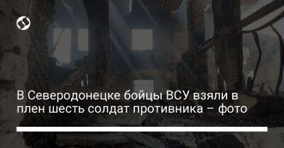 Юрий Бутусов - В Северодонецке бойцы ВСУ взяли в плен шесть солдат противника – фото - liga.net - Украина - Луганская обл. - Северодонецк