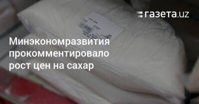 Минэкономразвития прокомментировало рост цен на сахар - gazeta.uz - Узбекистан