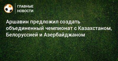 Андрей Аршавин - Аршавин предложил создать объединенный чемпионат с Казахстаном, Белоруссией и Азербайджаном - bombardir.ru - Россия - Украина - Казахстан - Белоруссия - Азербайджан
