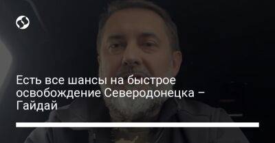 Сергей Гайдай - Есть все шансы на быстрое освобождение Северодонецка – Гайдай - liga.net - Украина - Северодонецк