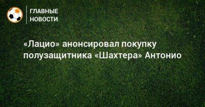 Маркос Антонио - «Лацио» анонсировал покупку полузащитника «Шахтера» Антонио - bombardir.ru