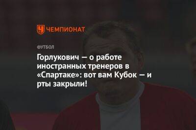 Паоло Ваноль - Гильермо Абаскаль - Горлукович — о работе иностранных тренеров в «Спартаке»: вот вам Кубок — и рты закрыли! - championat.com - Россия