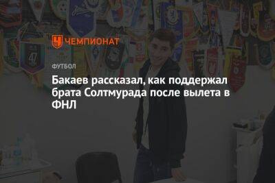 Зелимхан Бакаев - Евгений Марков - Солтмурад Бакаев - Бакаев рассказал, как поддержал брата Солтмурада после вылета в ФНЛ - championat.com - Россия - Санкт-Петербург - Казань
