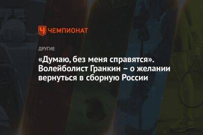 София Колодкина - «Думаю, без меня справятся». Волейболист Гранкин – о желании вернуться в сборную России - championat.com - Россия - Германия - Берлин