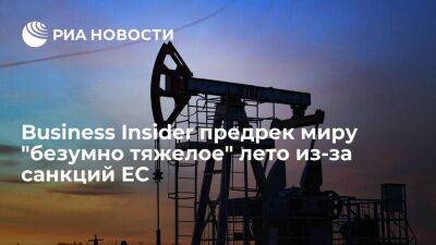 Владимир Путин - Business Insider: мир ожидает безумно тяжелое лето из-за эмбарго ЕС на российскую нефть - smartmoney.one - Москва - Россия - Украина - Москва