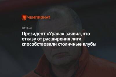Григорий Иванов - Президент «Урала» заявил, что отказу от расширения лиги способствовали столичные клубы - championat.com - Россия