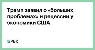 Дональд Трамп - Джанет Йеллен - Джо Байден - Трамп заявил о «больших проблемах» и рецессии у экономики США - smartmoney.one - США - шт. Калифорния