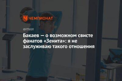 Зелимхан Бакаев - Евгений Марков - Бакаев — о возможном свисте фанатов «Зенита»: я не заслуживаю такого отношения - championat.com - Россия