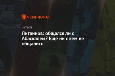 Руслан Литвинов - Илья Никульников - Паоло Ваноль - Гильермо Абаскаль - Литвинов: общался ли с Абаскалем? Ещё ни с кем не общались - championat.com - Россия