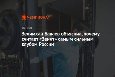 Зелимхан Бакаев - Евгений Марков - Зелимхан Бакаев объяснил, почему считает «Зенит» самым сильным клубом России - championat.com - Россия - Санкт-Петербург