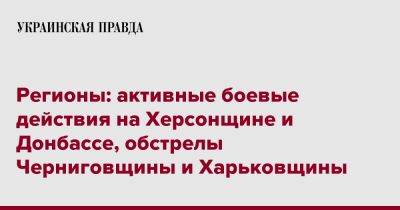 Регионы: активные боевые действия на Херсонщине и Донбассе, обстрелы Черниговщины и Харьковщины - pravda.com.ua - Черниговская обл.