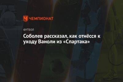 Александр Соболев - Илья Никульников - Паоло Ваноль - Соболев рассказал, как отнёсся к уходу Ваноли из «Спартака» - championat.com - Россия